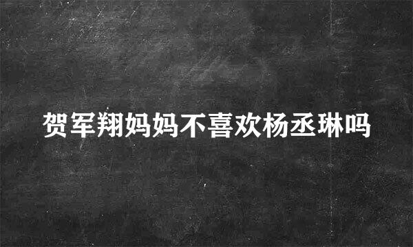 贺军翔妈妈不喜欢杨丞琳吗