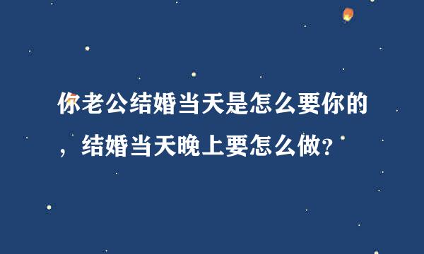 你老公结婚当天是怎么要你的，结婚当天晚上要怎么做？