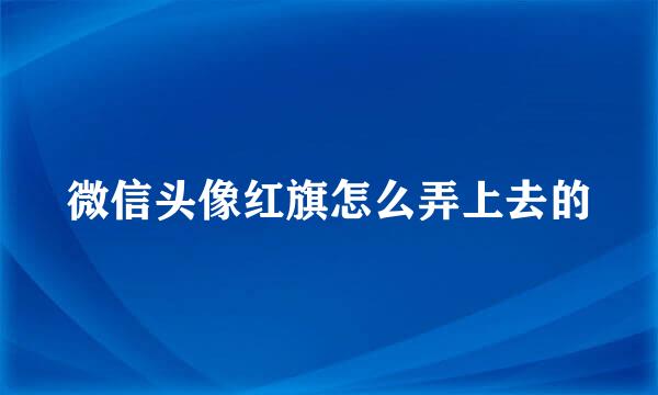 微信头像红旗怎么弄上去的