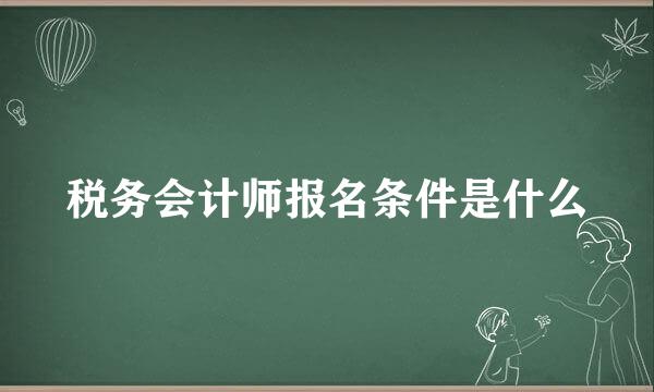 税务会计师报名条件是什么