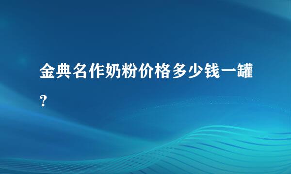 金典名作奶粉价格多少钱一罐？