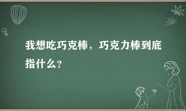 我想吃巧克棒，巧克力棒到底指什么？