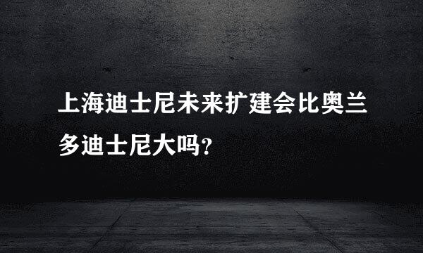 上海迪士尼未来扩建会比奥兰多迪士尼大吗？