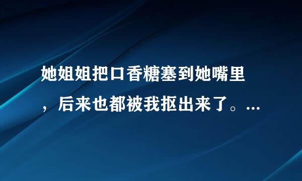 她姐姐把口香糖塞到她嘴里 ，后来也都被我抠出来了。只是还有一点点可能被她吞了下去，怎么办？碍事吗