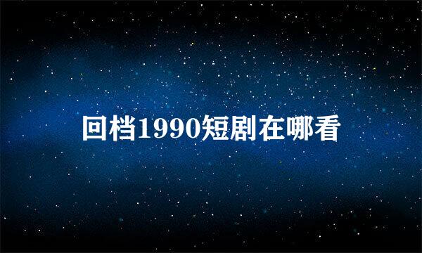 回档1990短剧在哪看