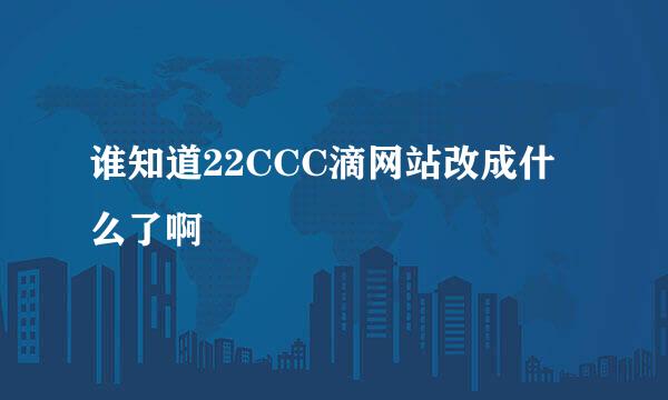 谁知道22CCC滴网站改成什么了啊