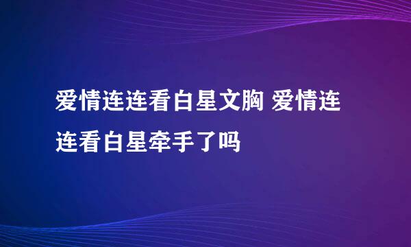 爱情连连看白星文胸 爱情连连看白星牵手了吗