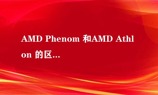 AMD Phenom 和AMD Athlon 的区别是什么？