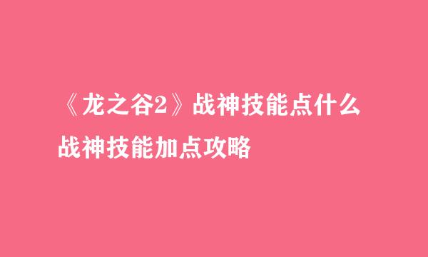 《龙之谷2》战神技能点什么战神技能加点攻略