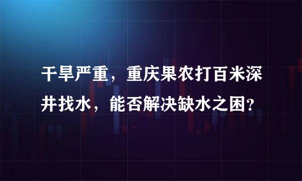 干旱严重，重庆果农打百米深井找水，能否解决缺水之困？