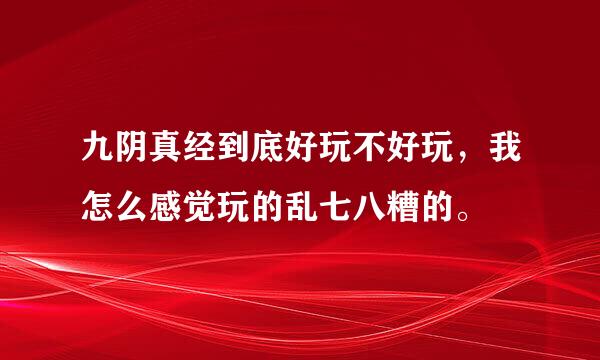 九阴真经到底好玩不好玩，我怎么感觉玩的乱七八糟的。