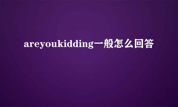 areyoukidding一般怎么回答