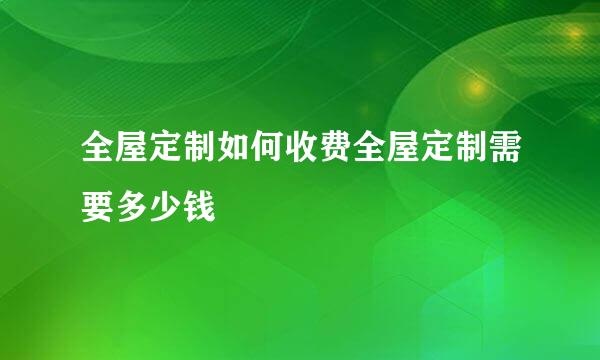 全屋定制如何收费全屋定制需要多少钱