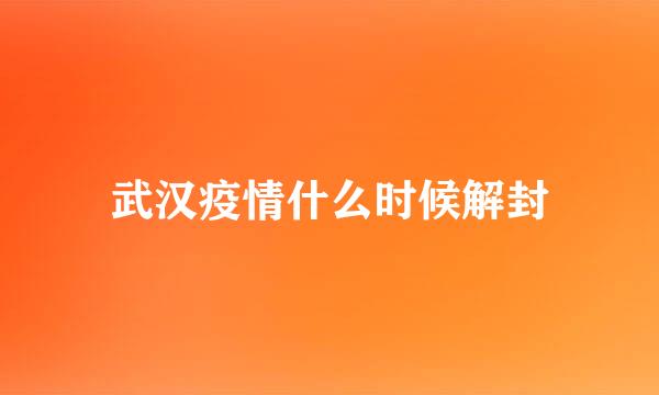 武汉疫情什么时候解封