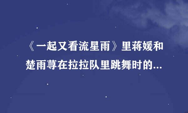 《一起又看流星雨》里蒋媛和楚雨荨在拉拉队里跳舞时的街舞舞曲是什么？