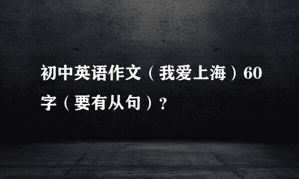 初中英语作文（我爱上海）60字（要有从句）？