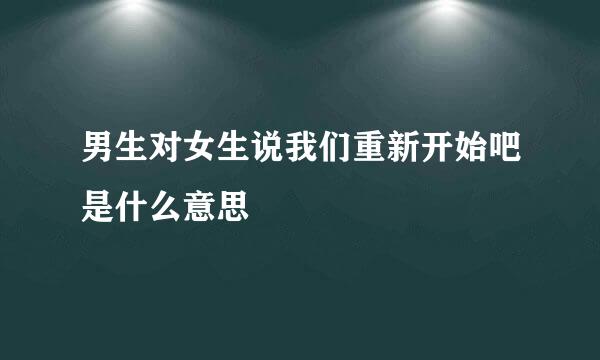 男生对女生说我们重新开始吧是什么意思