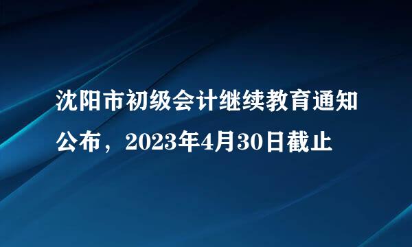 沈阳市初级会计继续教育通知公布，2023年4月30日截止