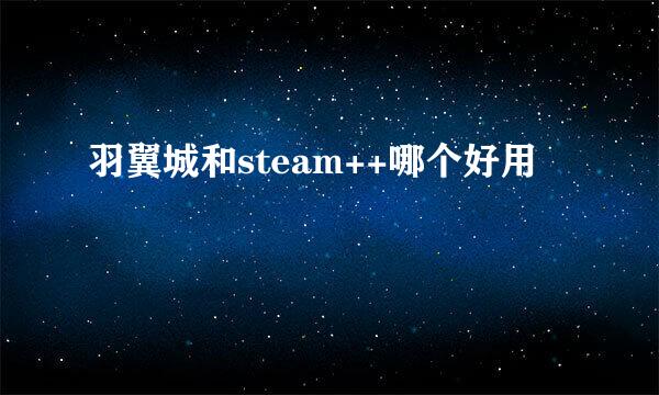 羽翼城和steam++哪个好用