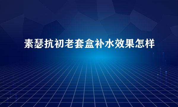 素瑟抗初老套盒补水效果怎样