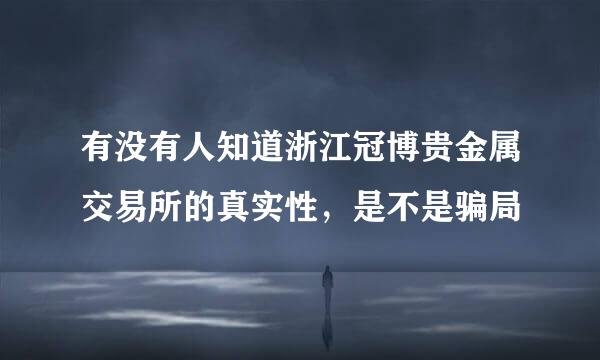 有没有人知道浙江冠博贵金属交易所的真实性，是不是骗局