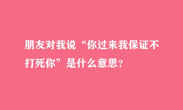 朋友对我说“你过来我保证不打死你”是什么意思？