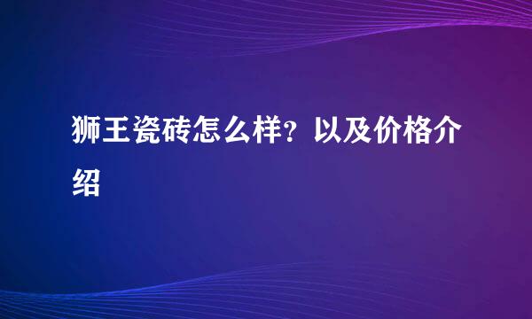 狮王瓷砖怎么样？以及价格介绍