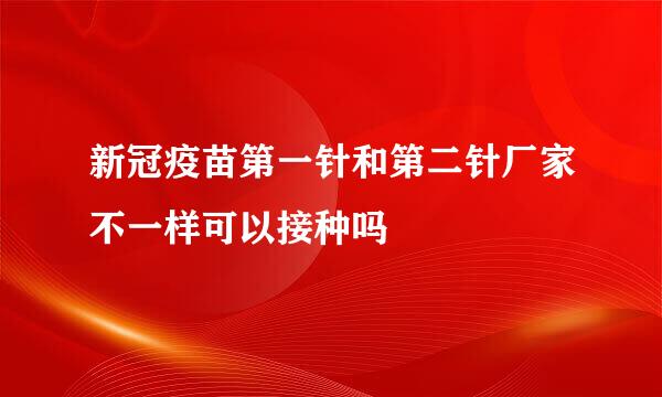 新冠疫苗第一针和第二针厂家不一样可以接种吗