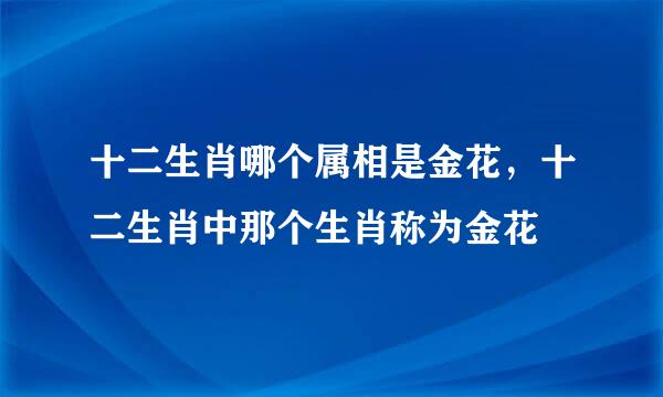 十二生肖哪个属相是金花，十二生肖中那个生肖称为金花