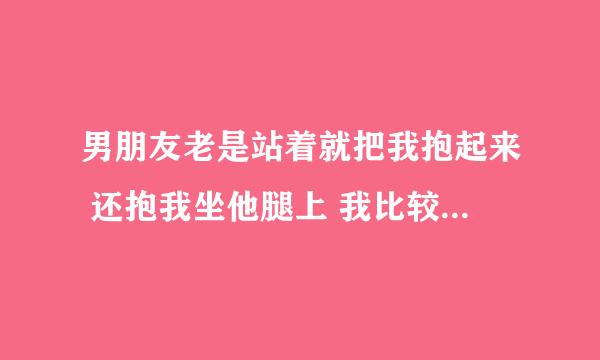 男朋友老是站着就把我抱起来 还抱我坐他腿上 我比较胖 说明什么