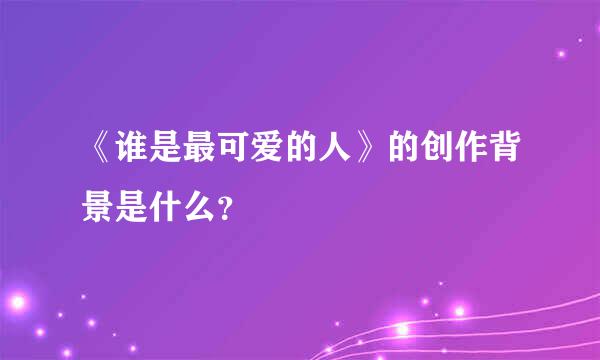 《谁是最可爱的人》的创作背景是什么？