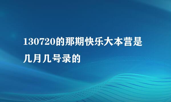 130720的那期快乐大本营是几月几号录的