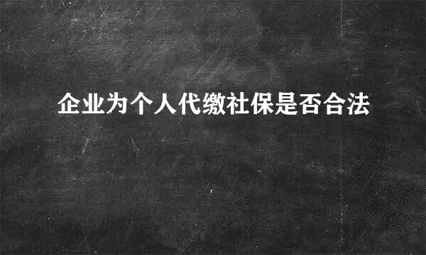 企业为个人代缴社保是否合法