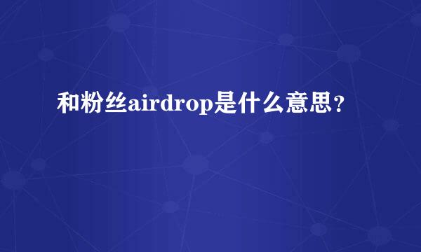 和粉丝airdrop是什么意思？