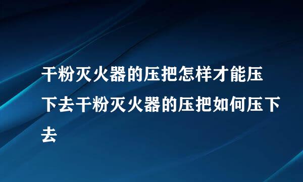 干粉灭火器的压把怎样才能压下去干粉灭火器的压把如何压下去