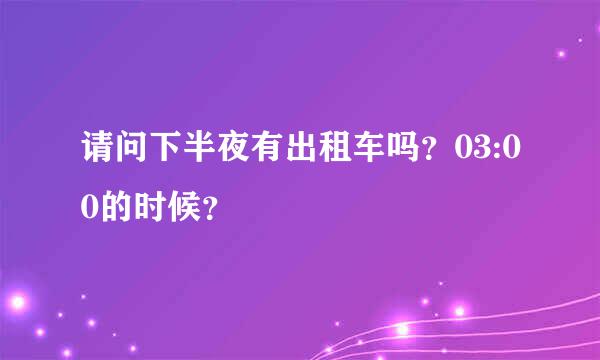 请问下半夜有出租车吗？03:00的时候？