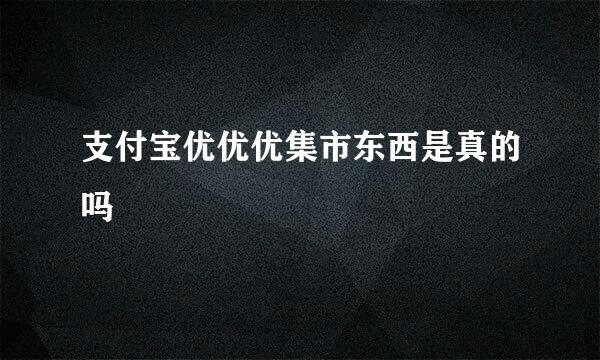 支付宝优优优集市东西是真的吗