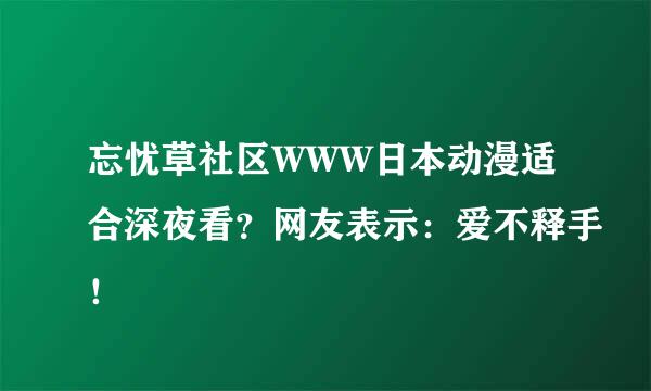 忘忧草社区WWW日本动漫适合深夜看？网友表示：爱不释手！