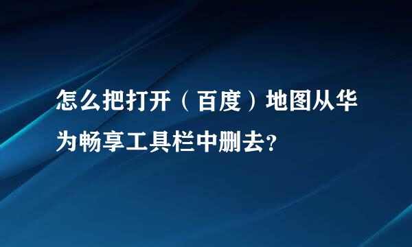 怎么把打开（百度）地图从华为畅享工具栏中删去？