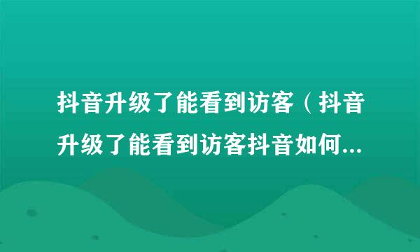 抖音升级了能看到访客（抖音升级了能看到访客抖音如何看来访记录）