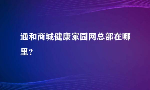 通和商城健康家园网总部在哪里？