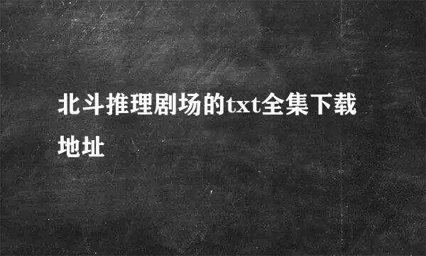 北斗推理剧场的txt全集下载地址