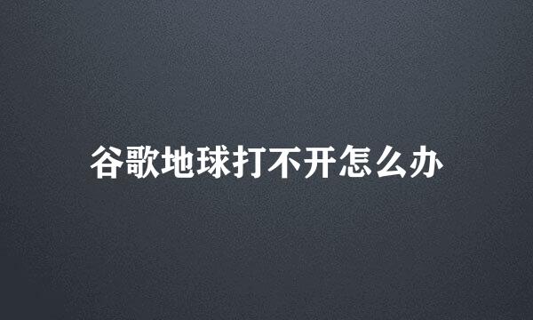 谷歌地球打不开怎么办