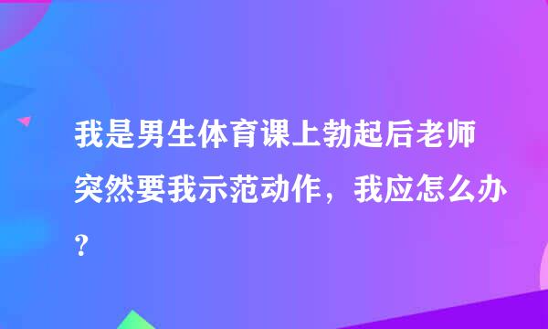 我是男生体育课上勃起后老师突然要我示范动作，我应怎么办？