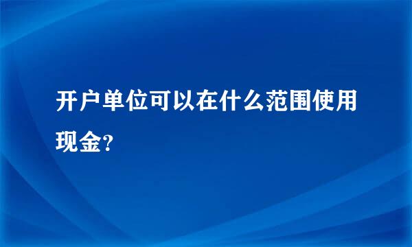 开户单位可以在什么范围使用现金？