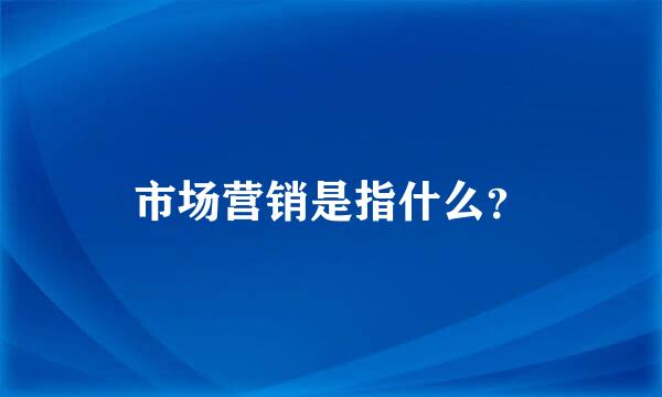 市场营销是指什么？