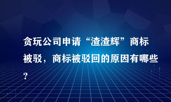 贪玩公司申请“渣渣辉”商标被驳，商标被驳回的原因有哪些？