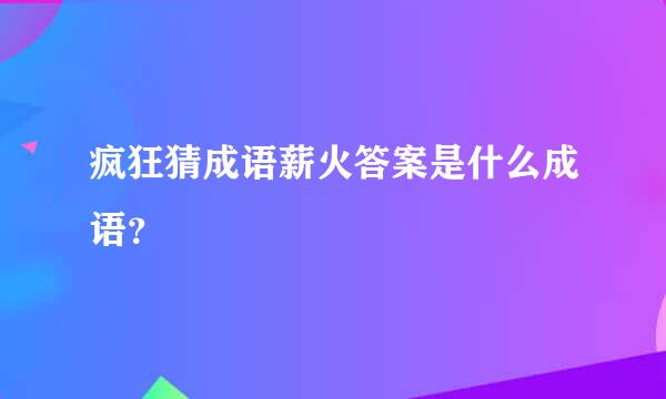 疯狂猜成语薪火答案是什么成语？