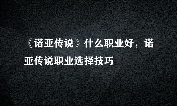 《诺亚传说》什么职业好，诺亚传说职业选择技巧