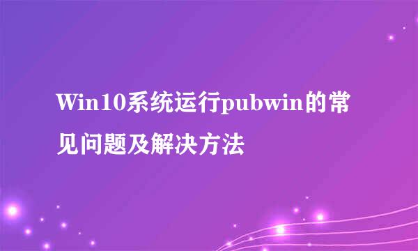 Win10系统运行pubwin的常见问题及解决方法